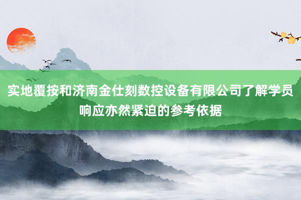 实地覆按和济南金仕刻数控设备有限公司了解学员响应亦然紧迫的参考依据