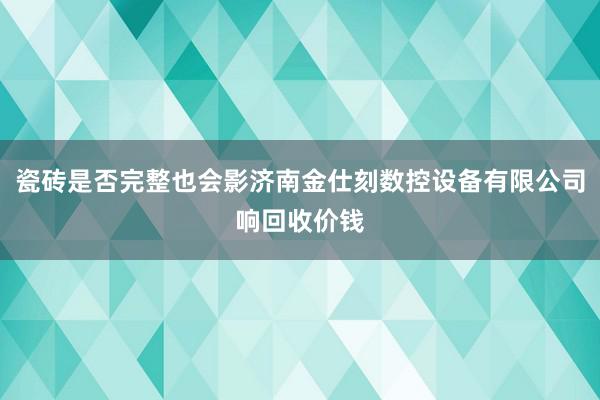 瓷砖是否完整也会影济南金仕刻数控设备有限公司响回收价钱
