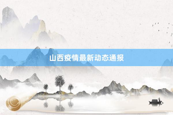 山西疫情最新动态通报